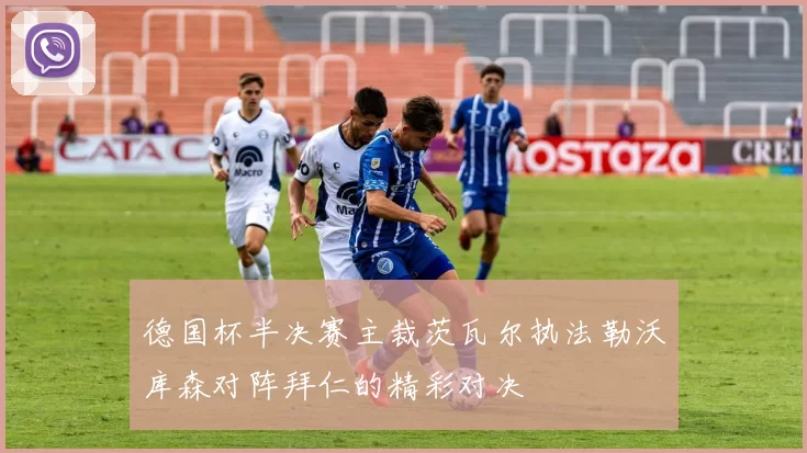 德国杯半决赛主裁茨瓦尔执法勒沃库森对阵拜仁的精彩对决