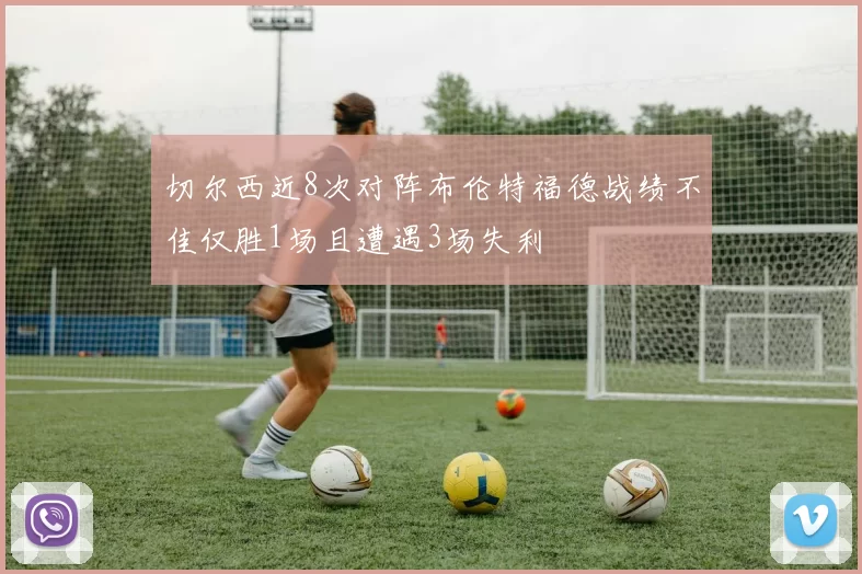 切尔西近8次对阵布伦特福德战绩不佳仅胜1场且遭遇3场失利