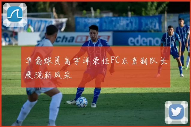 华裔球员高宇洋荣任FC东京副队长展现新风采
