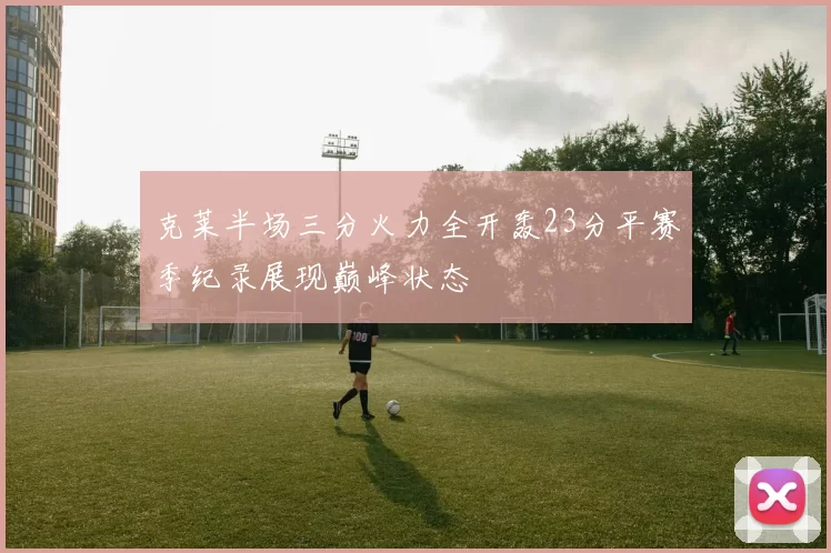 克莱半场三分火力全开轰23分平赛季纪录展现巅峰状态