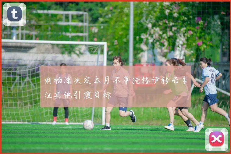 利物浦决定本月不争抢格伊转而专注其他引援目标