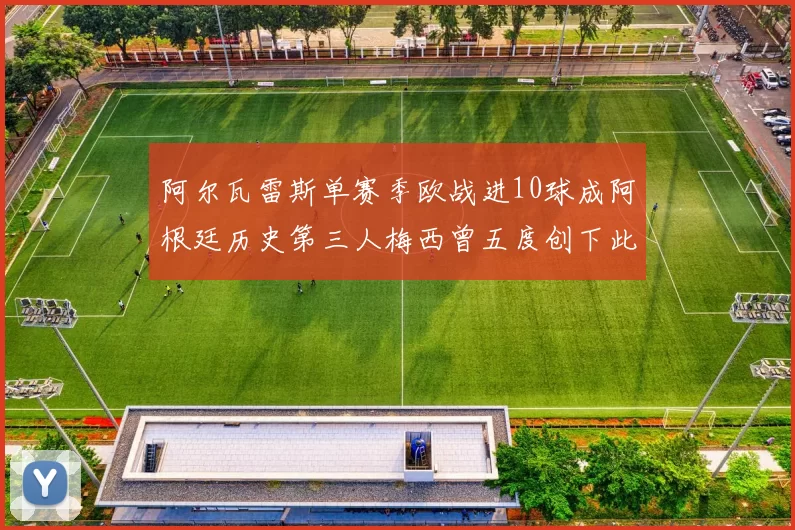 阿尔瓦雷斯单赛季欧战进10球成阿根廷历史第三人梅西曾五度创下此佳绩
