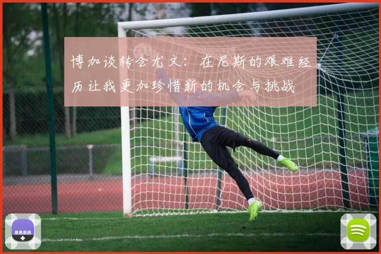 博加谈转会尤文：在尼斯的艰难经历让我更加珍惜新的机会与挑战