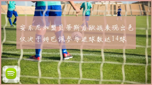 安东尼加盟贝蒂斯后欧战表现出色仅次于姆巴佩参与进球数达14球