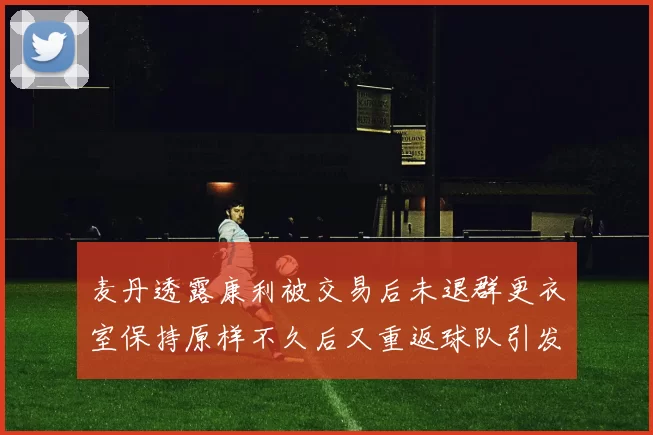 麦丹透露康利被交易后未退群更衣室保持原样不久后又重返球队引发关注