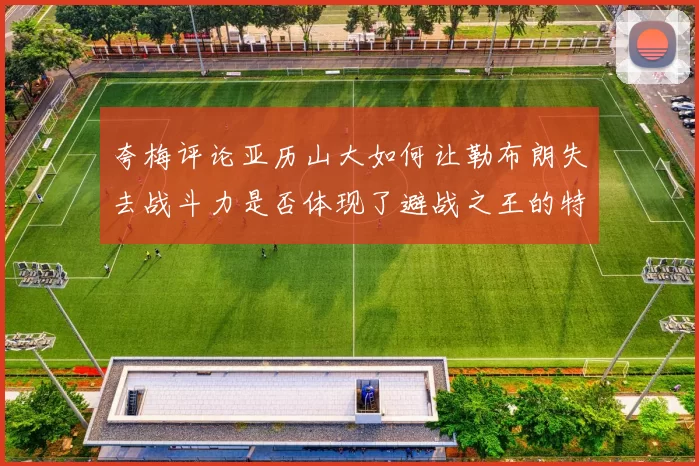 夸梅评论亚历山大如何让勒布朗失去战斗力是否体现了避战之王的特质