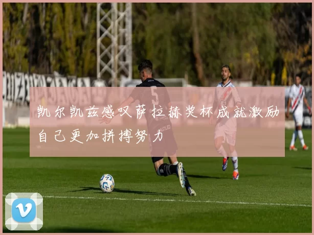 凯尔凯兹感叹萨拉赫奖杯成就激励自己更加拼搏努力