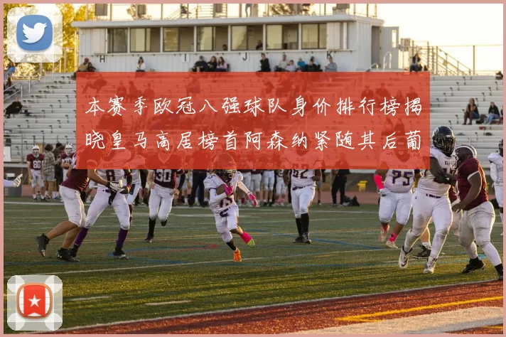 本赛季欧冠八强球队身价排行榜揭晓皇马高居榜首阿森纳紧随其后葡萄牙体育最低