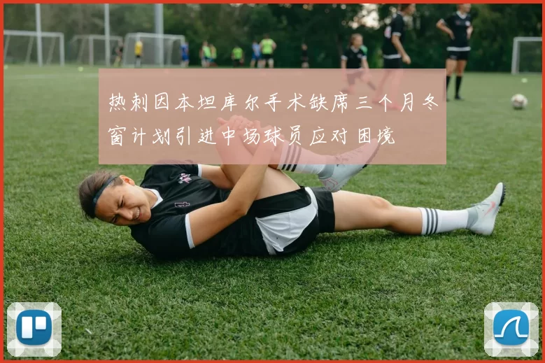 热刺因本坦库尔手术缺席三个月冬窗计划引进中场球员应对困境