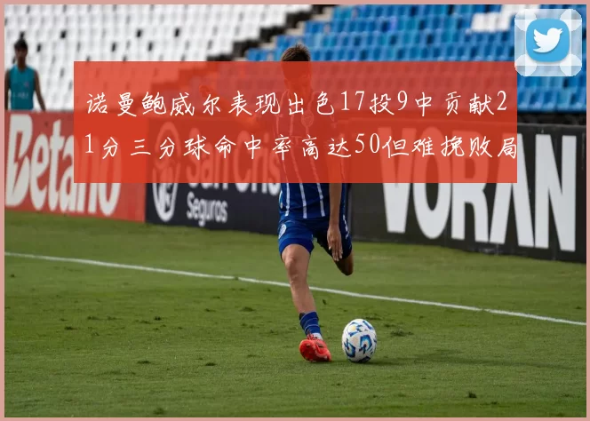 诺曼鲍威尔表现出色17投9中贡献21分三分球命中率高达50但难挽败局