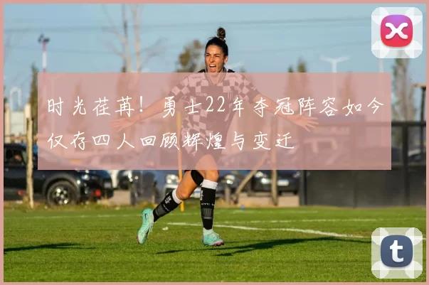 时光荏苒！勇士22年夺冠阵容如今仅存四人回顾辉煌与变迁
