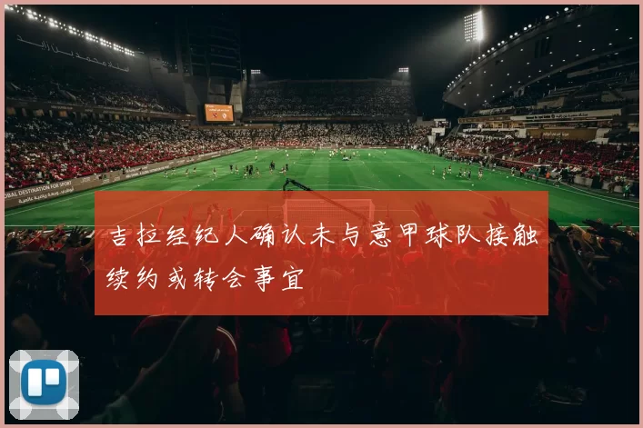 吉拉经纪人确认未与意甲球队接触续约或转会事宜