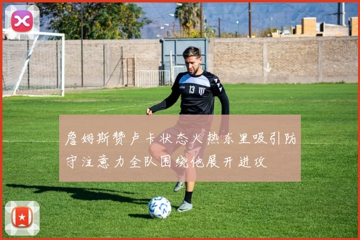 詹姆斯赞卢卡状态火热东里吸引防守注意力全队围绕他展开进攻