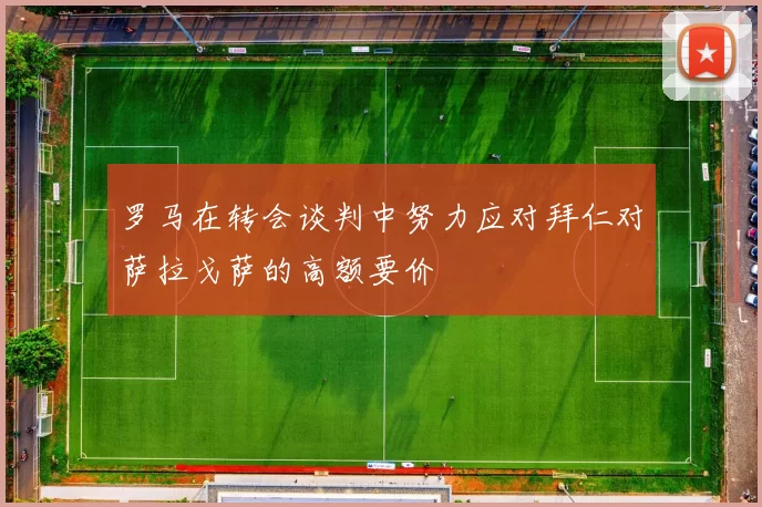 罗马在转会谈判中努力应对拜仁对萨拉戈萨的高额要价