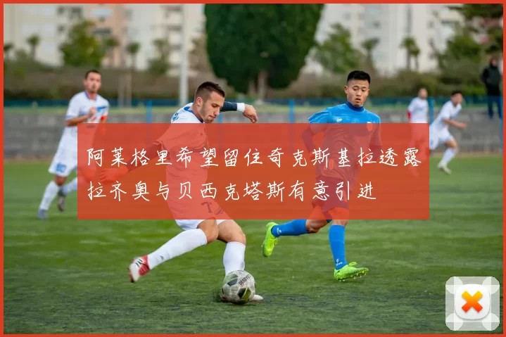 阿莱格里希望留住奇克斯基拉透露拉齐奥与贝西克塔斯有意引进