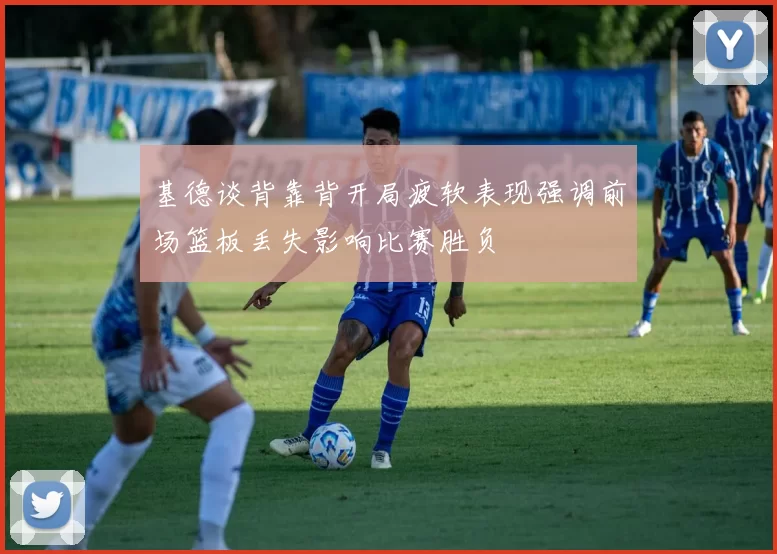 基德谈背靠背开局疲软表现强调前场篮板丢失影响比赛胜负