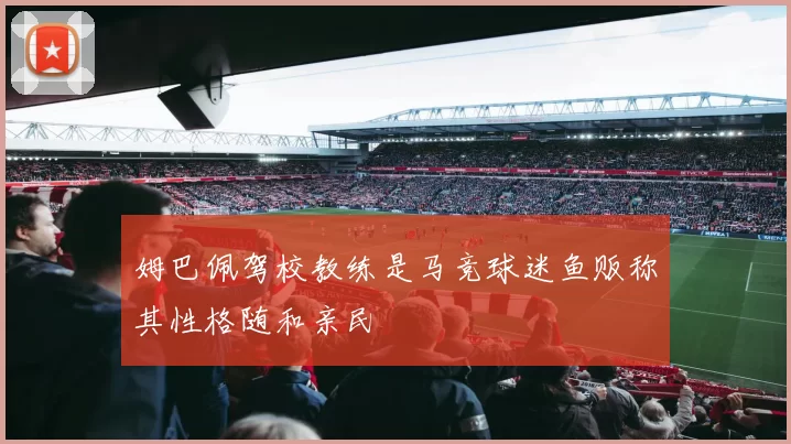 姆巴佩驾校教练是马竞球迷鱼贩称其性格随和亲民