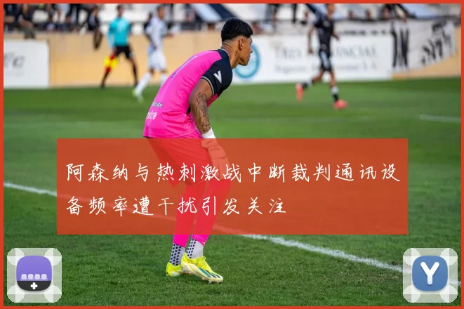阿森纳与热刺激战中断裁判通讯设备频率遭干扰引发关注