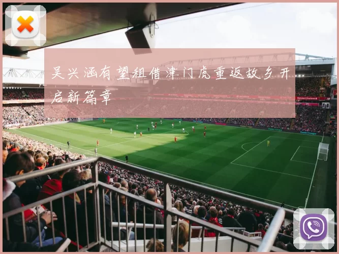 吴兴涵有望租借津门虎重返故乡开启新篇章