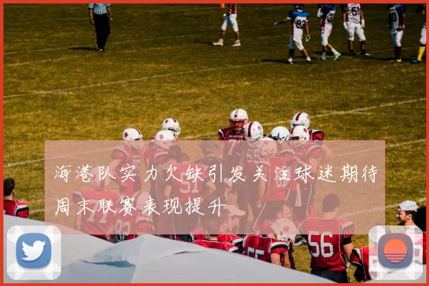 海港队实力欠缺引发关注球迷期待周末联赛表现提升