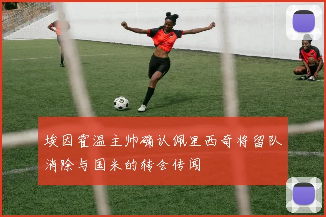 埃因霍温主帅确认佩里西奇将留队消除与国米的转会传闻